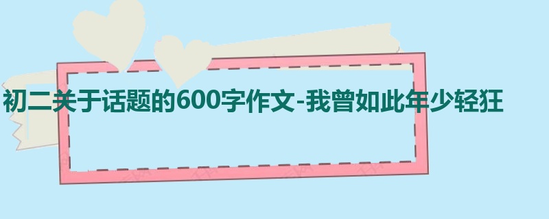 初二关于话题的600字作文-我曾如此年少轻狂