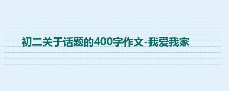 初二关于话题的400字作文-我爱我家
