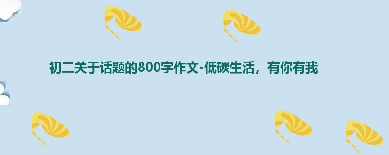 初二关于话题的800字作文-低碳生活,有你有我