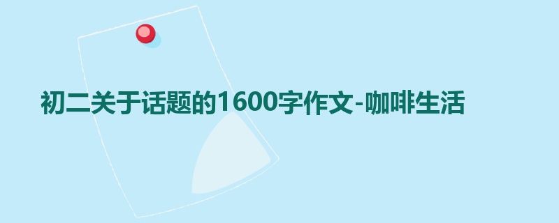 初二关于话题的1600字作文-咖啡生活