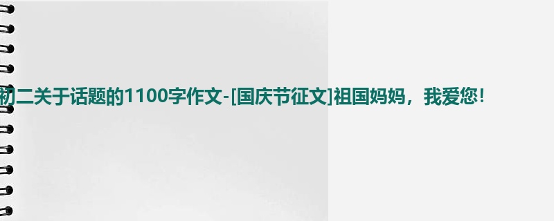 初二关于话题的1100字作文-[国庆节征文]祖国妈妈，我爱您！