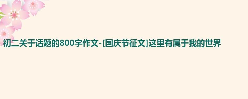 初二关于话题的800字作文-[国庆节征文]这里有属于我的世界