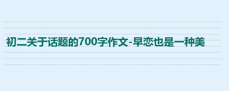 初二关于话题的700字作文-早恋也是一种美