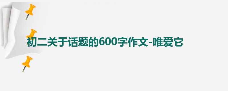 初二关于话题的600字作文-唯爱它