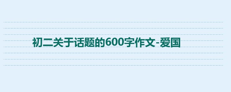 初二关于话题的600字作文-爱国