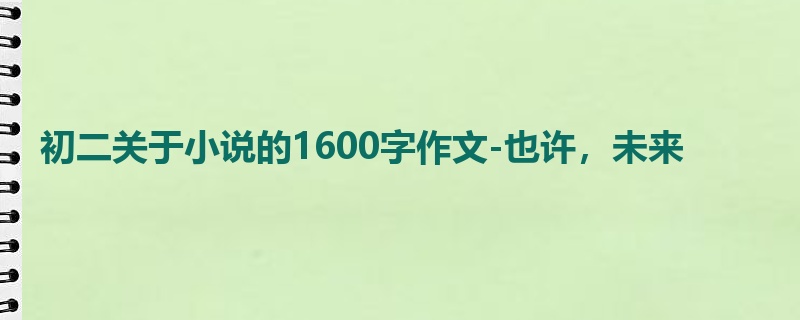 初二关于小说的1600字作文-也许，未来