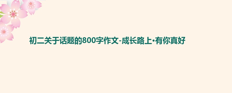 初二关于话题的800字作文-成长路上·有你真好