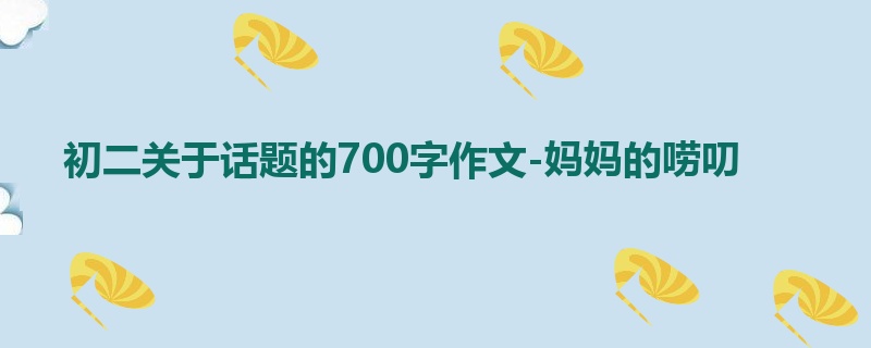 初二关于话题的700字作文-妈妈的唠叨