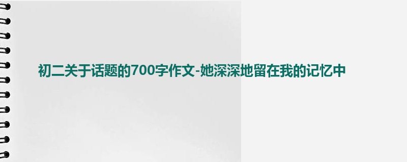初二关于话题的700字作文-她深深地留在我的记忆中