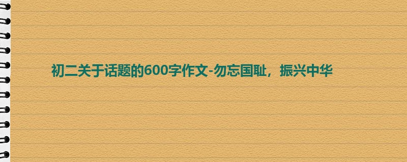初二关于话题的600字作文-勿忘国耻，振兴中华