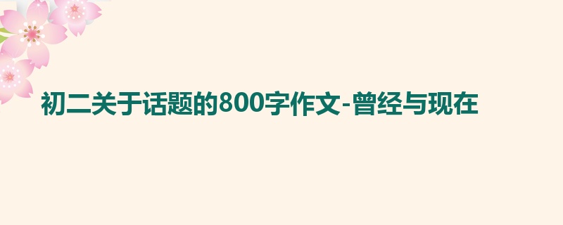 初二关于话题的800字作文-曾经与现在