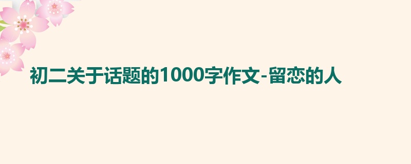 初二关于话题的1000字作文-留恋的人