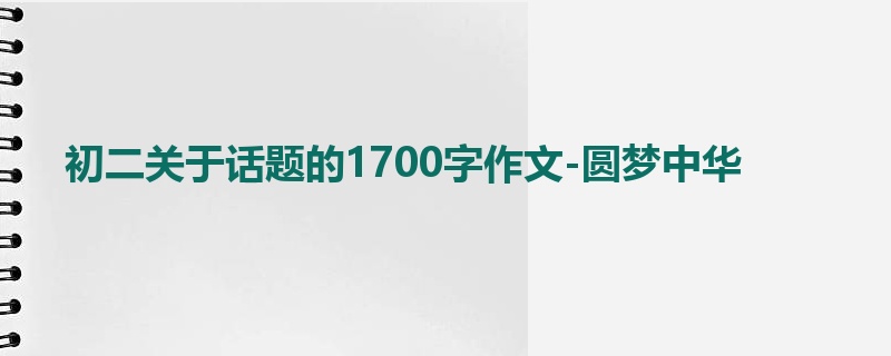 初二关于话题的1700字作文-圆梦中华