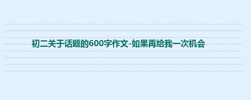 初二关于话题的600字作文-如果再给我一次机会