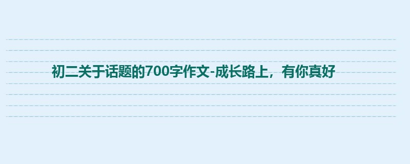 初二关于话题的700字作文-成长路上，有你真好