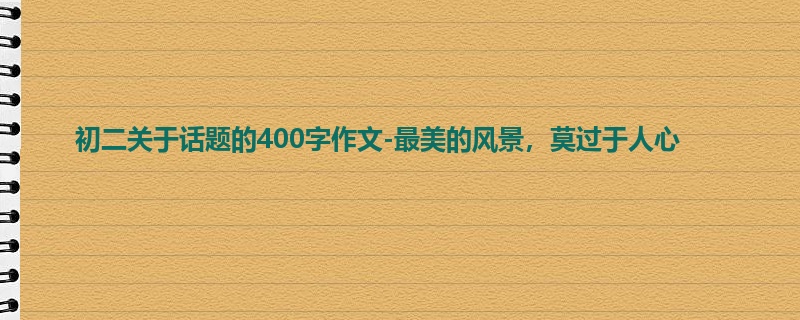 初二关于话题的400字作文-最美的风景，莫过于人心