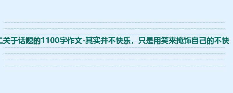 初二关于话题的1100字作文-其实并不快乐，只是用笑来掩饰自己的不快