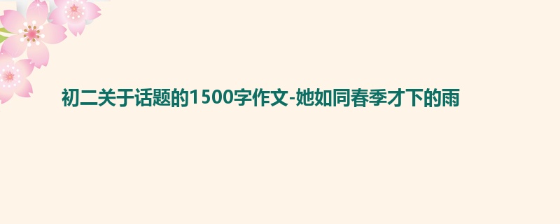 初二关于话题的1500字作文-她如同春季才下的雨