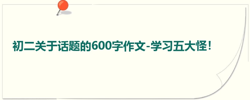 初二关于话题的600字作文-学习五大怪！