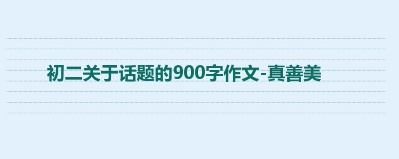 初二关于话题的900字作文-真善美