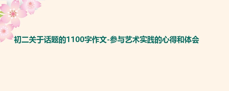 初二关于话题的1100字作文-参与艺术实践的心得和体会