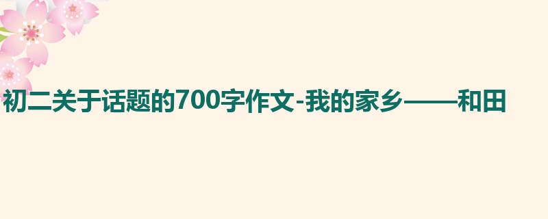 初二关于话题的700字作文-我的家乡——和田