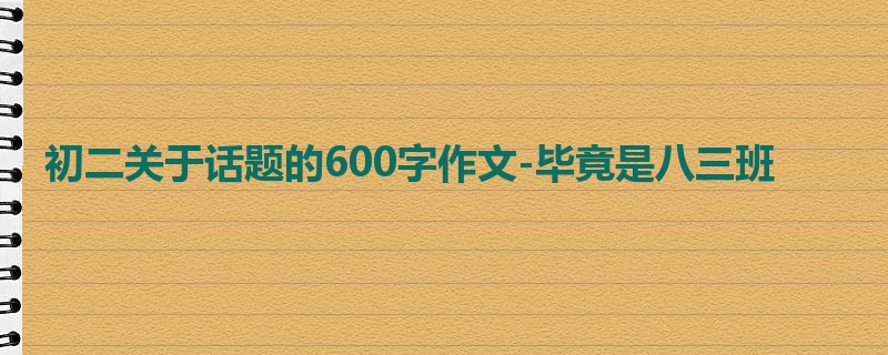 初二关于话题的600字作文-毕竟是八三班