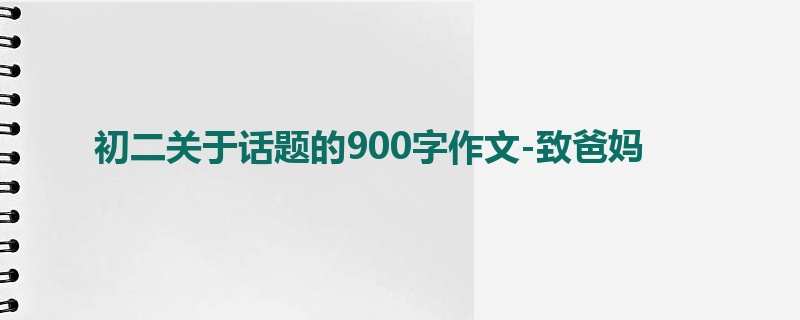 初二关于话题的900字作文-致爸妈