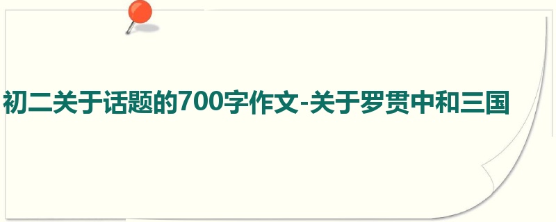 初二关于话题的700字作文-关于罗贯中和三国