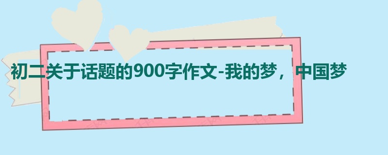 初二关于话题的900字作文-我的梦,中国梦