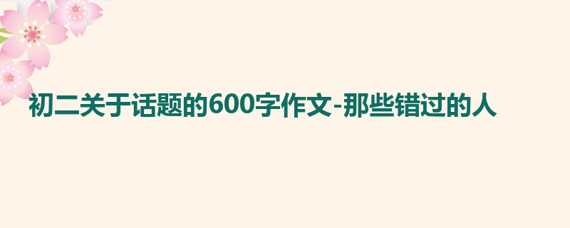 初二关于话题的600字作文-那些错过的人