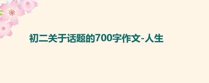 初二关于话题的700字作文-人生