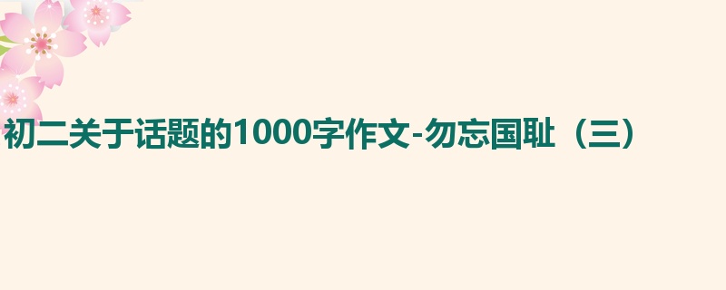 初二关于话题的1000字作文-勿忘国耻（三）