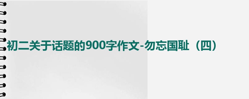 初二关于话题的900字作文-勿忘国耻（四）
