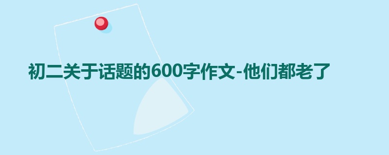 初二关于话题的600字作文-他们都老了