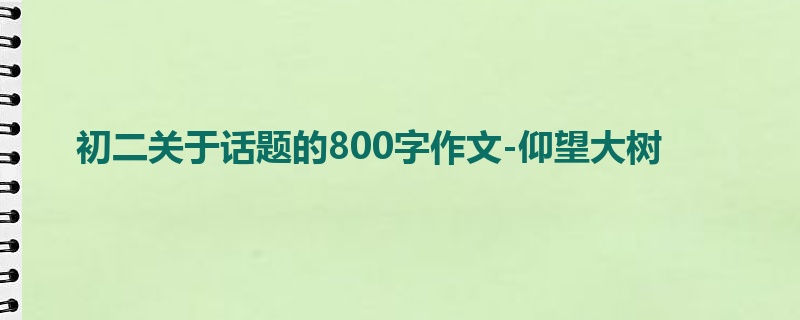 初二关于话题的800字作文-仰望大树