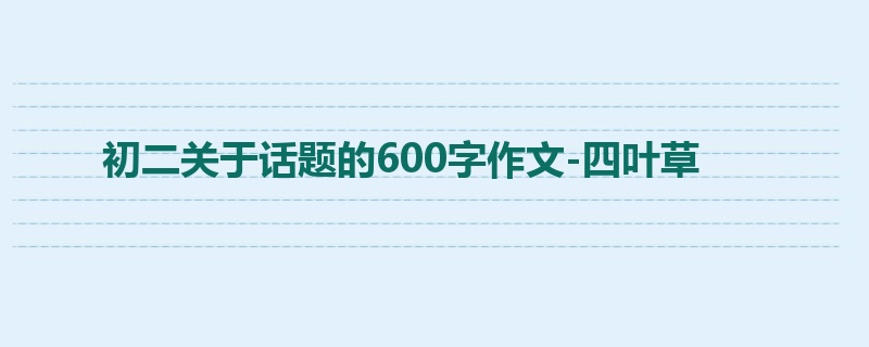 初二关于话题的600字作文-四叶草