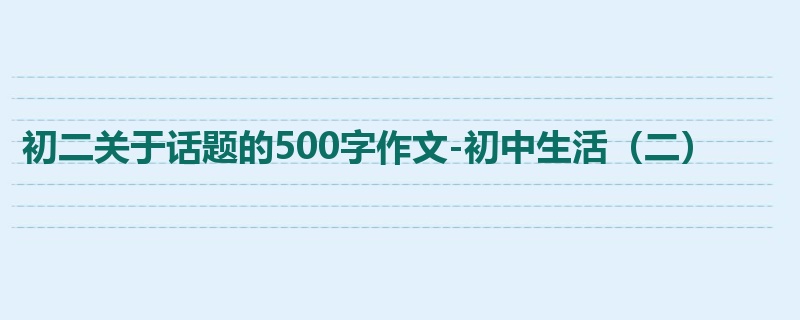 初二关于话题的500字作文-初中生活(二)