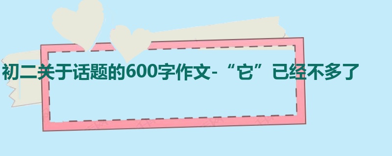 初二关于话题的600字作文-“它”已经不多了