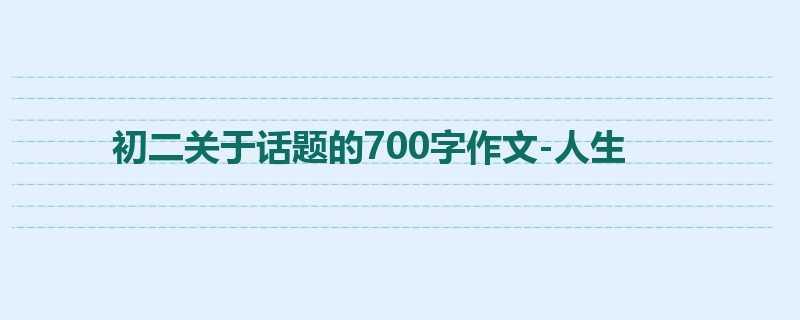 初二关于话题的700字作文-人生