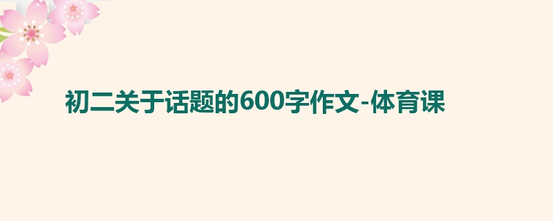 初二关于话题的600字作文-体育课