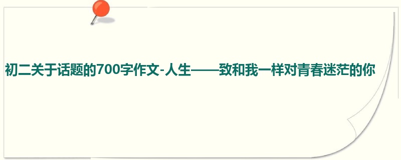 初二关于话题的700字作文-人生——致和我一样对青春迷茫的你