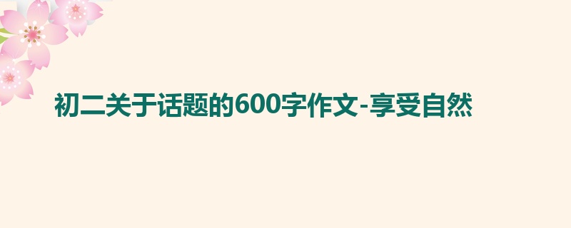 初二关于话题的600字作文-享受自然