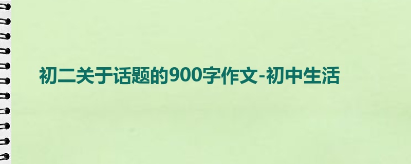 初二关于话题的900字作文-初中生活