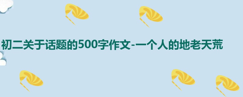 初二关于话题的500字作文-一个人的地老天荒