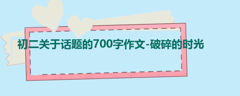 初二关于话题的700字作文-破碎的时光