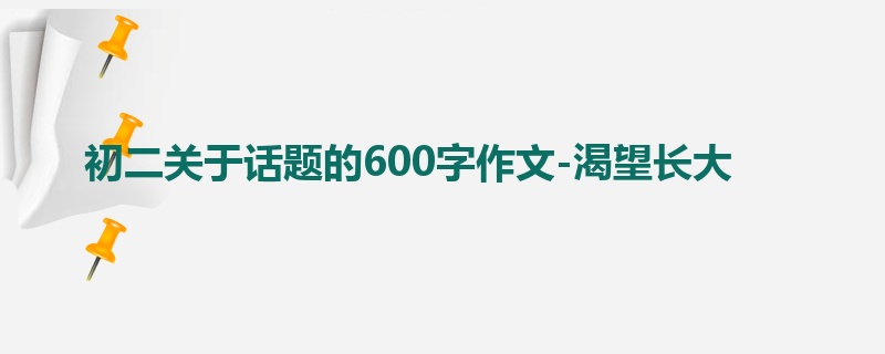 初二关于话题的600字作文-渴望长大