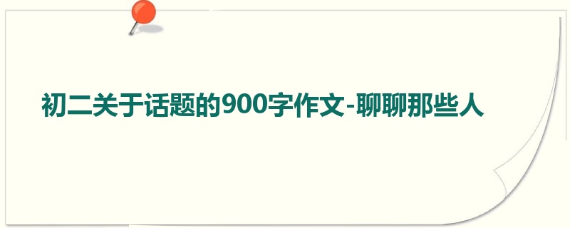 初二关于话题的900字作文-聊聊那些人
