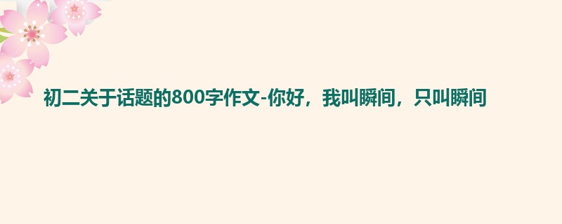 初二关于话题的800字作文-你好,我叫瞬间,只叫瞬间
