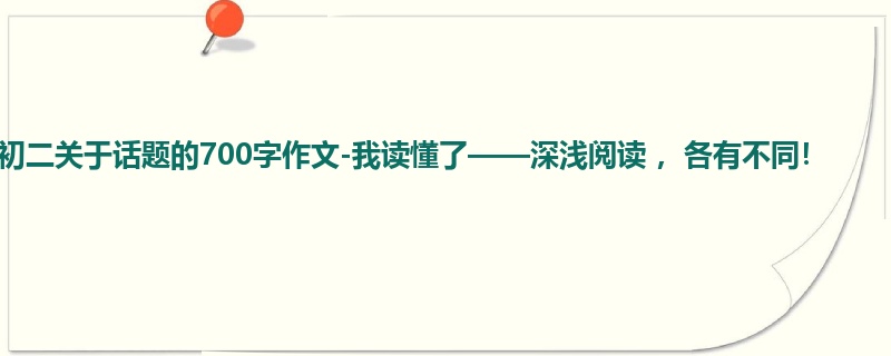 初二关于话题的700字作文-我读懂了——深浅阅读 ,各有不同!